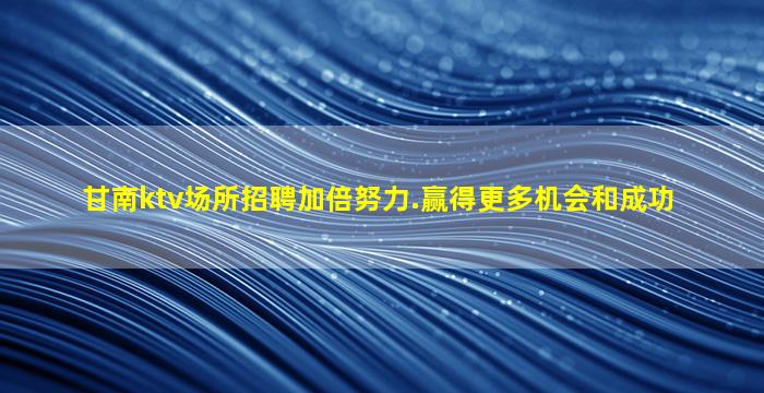 甘南ktv场所招聘加倍努力.赢得更多机会和成功