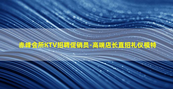 赤峰会所KTV招聘促销员-高端店长直招礼仪模特